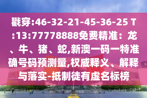 戳穿:46-32-21-45-36-25 T:13:77778888免費(fèi)精準(zhǔn)：龍、牛、豬、蛇,新澳一碼一特準(zhǔn)確號碼預(yù)測量,權(quán)威釋義、解釋與落實(shí)-抵制徒有虛名標(biāo)榜