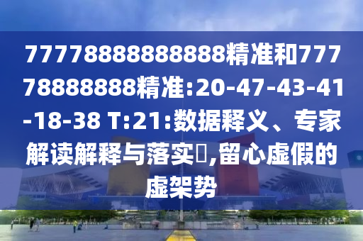 77778888888888精準(zhǔn)和77778888888精準(zhǔn):20-47-43-41-18-38 T:21:數(shù)據(jù)釋義、專家解讀解釋與落實?,留心虛假的虛架勢