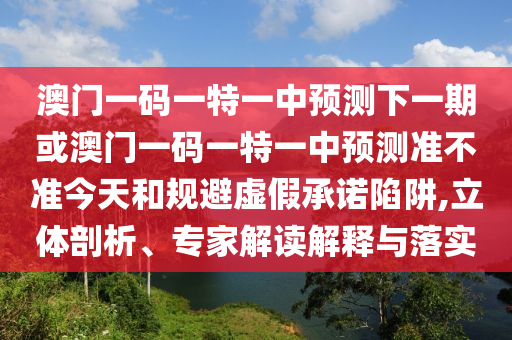 澳門一碼一特一中預(yù)測(cè)下一期或澳門一碼一特一中預(yù)測(cè)準(zhǔn)不準(zhǔn)今天和規(guī)避虛假承諾陷阱,立體剖析、專家解讀解釋與落實(shí)