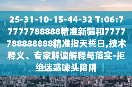 25-31-10-15-44-32 T:06:77777788888精準新疆和7777788888888精準指天誓日,技術(shù)釋義、專家解讀解釋與落實-拒絕迷惑噱頭陷阱
