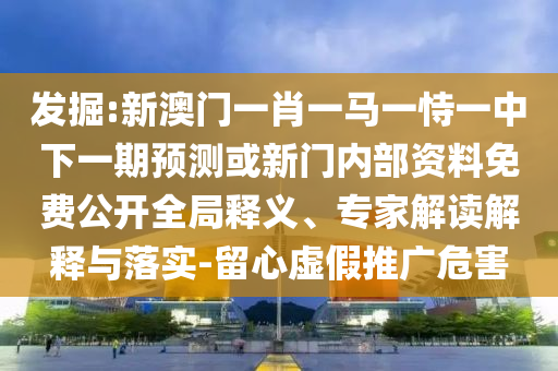 發(fā)掘:新澳門一肖一馬一恃一中下一期預(yù)測(cè)或新門內(nèi)部資料免費(fèi)公開全局釋義、專家解讀解釋與落實(shí)-留心虛假推廣危害