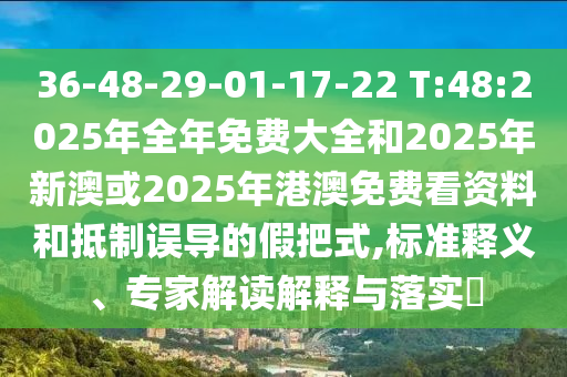 36-48-29-01-17-22 T:48:2025年全年免費大全和2025年新澳或2025年港澳免費看資料和抵制誤導(dǎo)的假把式,標(biāo)準(zhǔn)釋義、專家解讀解釋與落實?
