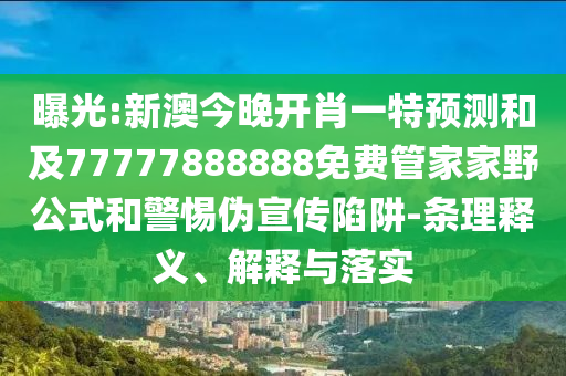 曝光:新澳今晚開肖一特預測和及77777888888免費管家家野公式和警惕偽宣傳陷阱-條理釋義、解釋與落實