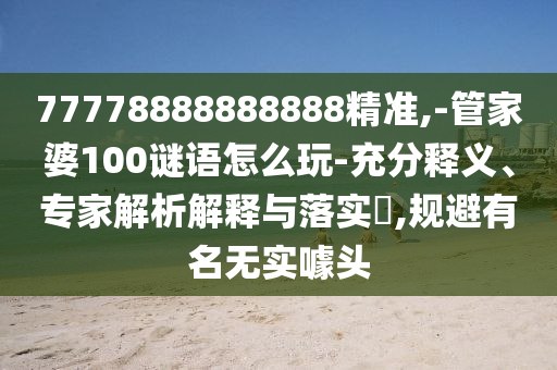77778888888888精準(zhǔn),-管家婆100謎語怎么玩-充分釋義、專家解析解釋與落實?,規(guī)避有名無實噱頭