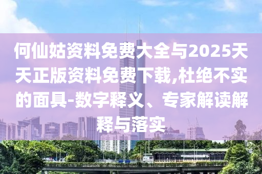 何仙姑資料免費(fèi)大全與2025天天正版資料免費(fèi)下載,杜絕不實(shí)的面具-數(shù)字釋義、專家解讀解釋與落實(shí)