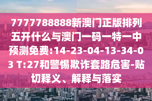 7777788888新澳門(mén)正版排列五開(kāi)什么與澳門(mén)一碼一特一中預(yù)測(cè)免費(fèi):14-23-04-13-34-03 T:27和警惕欺詐套路危害-貼切釋義、解釋與落實(shí)