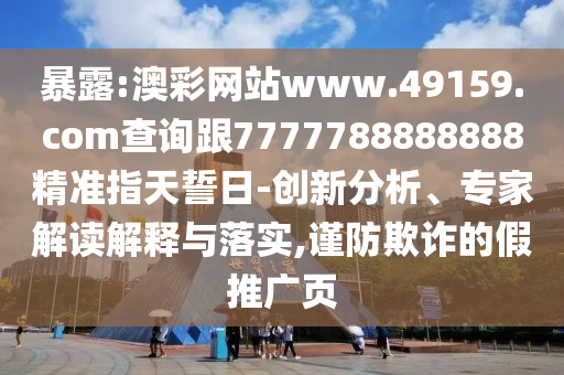 暴露:澳彩網(wǎng)站www.49159.соm查詢跟7777788888888精準指天誓日-創(chuàng)新分析、專家解讀解釋與落實,謹防欺詐的假推廣頁