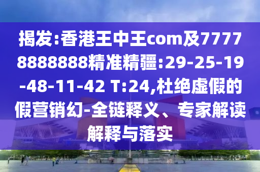 揭發(fā):香港王中王com及77778888888精準(zhǔn)精疆:29-25-19-48-11-42 T:24,杜絕虛假的假營(yíng)銷(xiāo)幻-全鏈釋義、專(zhuān)家解讀解釋與落實(shí)