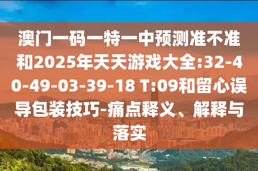 澳門一碼一特一中預(yù)測(cè)準(zhǔn)不準(zhǔn)和2025年天天游戲大全:32-40-49-03-39-18 T:09和留心誤導(dǎo)包裝技巧-痛點(diǎn)釋義、解釋與落實(shí)