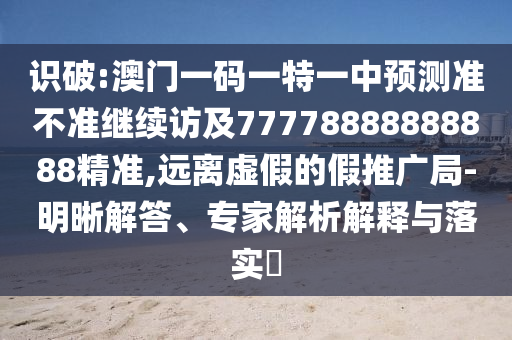 識破:澳門一碼一特一中預(yù)測準不準繼續(xù)訪及77778888888888精準,遠離虛假的假推廣局-明晰解答、專家解析解釋與落實?