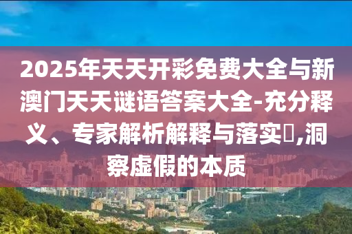 2025年天天開彩免費大全與新澳門天天謎語答案大全-充分釋義、專家解析解釋與落實?,洞察虛假的本質(zhì)