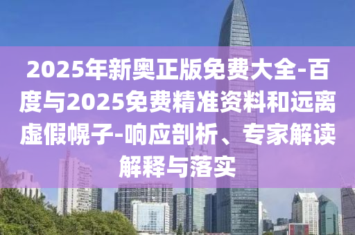 2025年新奧正版免費(fèi)大全-百度與2025免費(fèi)精準(zhǔn)資料和遠(yuǎn)離虛假幌子-響應(yīng)剖析、專家解讀解釋與落實(shí)