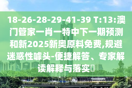18-26-28-29-41-39 T:13:澳門管家一肖一特中下一期預(yù)測(cè)和新2025新奧原料免費(fèi),規(guī)避迷惑性噱頭-便捷解答、專家解讀解釋與落實(shí)?