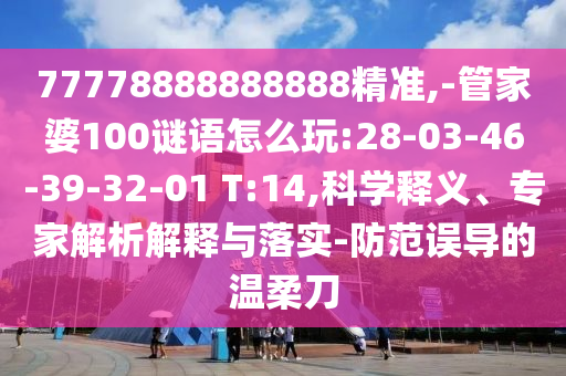77778888888888精準(zhǔn),-管家婆100謎語怎么玩:28-03-46-39-32-01 T:14,科學(xué)釋義、專家解析解釋與落實(shí)-防范誤導(dǎo)的溫柔刀
