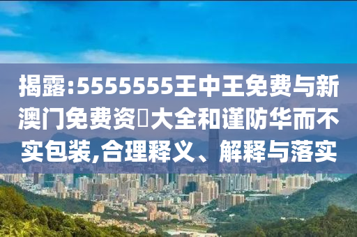揭露:5555555王中王免費(fèi)與新澳門免費(fèi)資枓大全和謹(jǐn)防華而不實(shí)包裝,合理釋義、解釋與落實(shí)