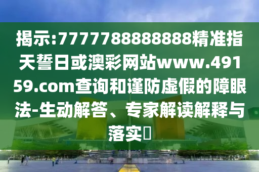 揭示:7777788888888精準(zhǔn)指天誓日或澳彩網(wǎng)站www.49159.соm查詢和謹(jǐn)防虛假的障眼法-生動解答、專家解讀解釋與落實(shí)?
