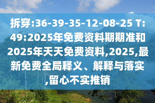 拆穿:36-39-35-12-08-25 T:49:2025年免費(fèi)資料期期準(zhǔn)和2025年天天免費(fèi)資料,2025,最新免費(fèi)全局釋義、解釋與落實(shí),留心不實(shí)推銷