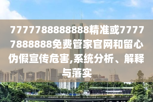 7777788888888精準或77777888888免費管家官網和留心偽假宣傳危害,系統(tǒng)分析、解釋與落實