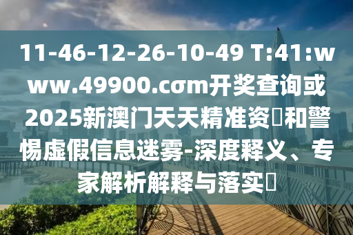 11-46-12-26-10-49 T:41:www.49900.cσm開(kāi)獎(jiǎng)查詢或2025新澳門(mén)天天精準(zhǔn)資枓和警惕虛假信息迷霧-深度釋義、專家解析解釋與落實(shí)?