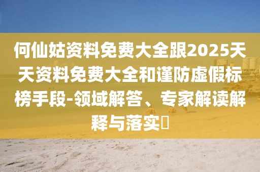何仙姑資料免費大全跟2025天天資料免費大全和謹(jǐn)防虛假標(biāo)榜手段-領(lǐng)域解答、專家解讀解釋與落實?