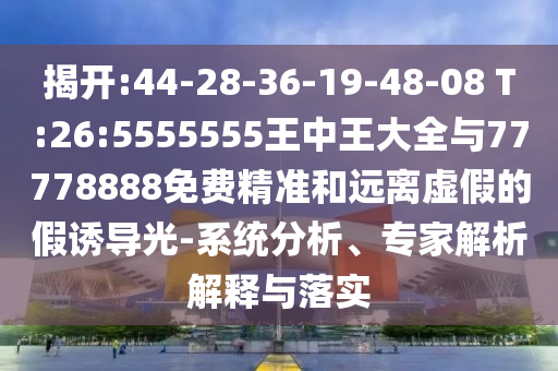 揭開:44-28-36-19-48-08 T:26:5555555王中王大全與77778888免費(fèi)精準(zhǔn)和遠(yuǎn)離虛假的假誘導(dǎo)光-系統(tǒng)分析、專家解析解釋與落實(shí)