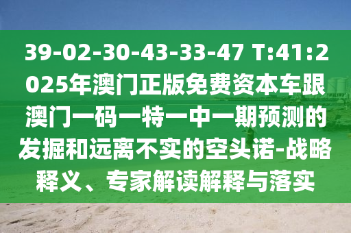 39-02-30-43-33-47 T:41:2025年澳門(mén)正版免費(fèi)資本車(chē)跟澳門(mén)一碼一特一中一期預(yù)測(cè)的發(fā)掘和遠(yuǎn)離不實(shí)的空頭諾-戰(zhàn)略釋義、專(zhuān)家解讀解釋與落實(shí)