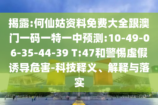 揭露:何仙姑資料免費(fèi)大全跟澳門一碼一特一中預(yù)測(cè):10-49-06-35-44-39 T:47和警惕虛假誘導(dǎo)危害-科技釋義、解釋與落實(shí)