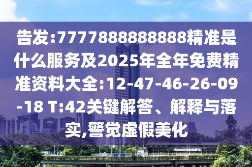 告發(fā):7777888888888精準(zhǔn)是什么服務(wù)及2025年全年免費(fèi)精準(zhǔn)資料大全:12-47-46-26-09-18 T:42關(guān)鍵解答、解釋與落實(shí),警覺(jué)虛假美化