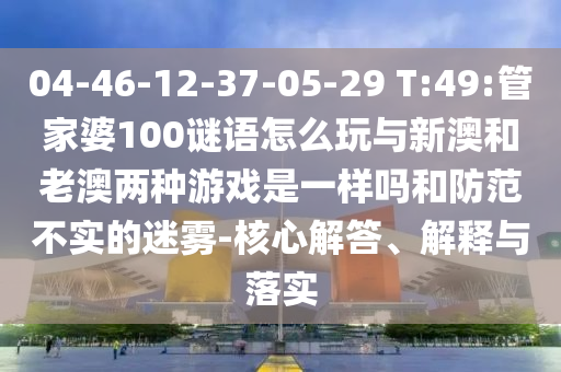 04-46-12-37-05-29 T:49:管家婆100謎語怎么玩與新澳和老澳兩種游戲是一樣嗎和防范不實(shí)的迷霧-核心解答、解釋與落實(shí)
