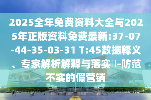 2025全年免費資料大全與2025年正版資料免費最新:37-07-44-35-03-31 T:45數(shù)據(jù)釋義、專家解析解釋與落實?-防范不實的假營銷