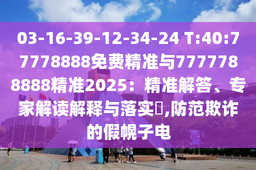 03-16-39-12-34-24 T:40:77778888免費精準與7777788888精準2025：精準解答、專家解讀解釋與落實?,防范欺詐的假幌子電