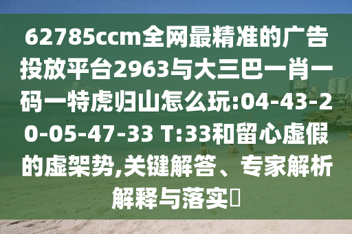 62785ccm全網(wǎng)最精準(zhǔn)的廣告投放平臺2963與大三巴一肖一碼一特虎歸山怎么玩:04-43-20-05-47-33 T:33和留心虛假的虛架勢,關(guān)鍵解答、專家解析解釋與落實(shí)?