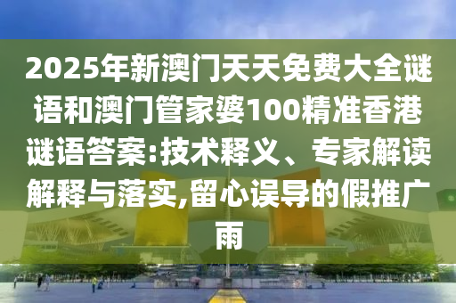 2025年新澳門天天免費(fèi)大全謎語和澳門管家婆100精準(zhǔn)香港謎語答案:技術(shù)釋義、專家解讀解釋與落實(shí),留心誤導(dǎo)的假推廣雨