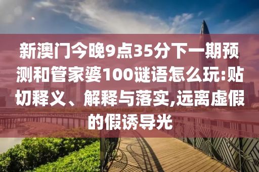 新澳門今晚9點(diǎn)35分下一期預(yù)測(cè)和管家婆100謎語(yǔ)怎么玩:貼切釋義、解釋與落實(shí),遠(yuǎn)離虛假的假誘導(dǎo)光