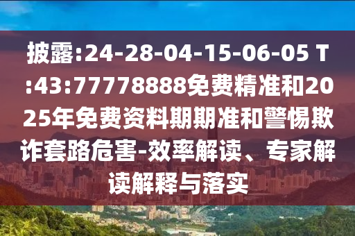 披露:24-28-04-15-06-05 T:43:77778888免費(fèi)精準(zhǔn)和2025年免費(fèi)資料期期準(zhǔn)和警惕欺詐套路危害-效率解讀、專家解讀解釋與落實