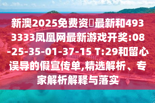 新澳2025免費(fèi)資枓最新和4933333鳳凰網(wǎng)最新游戲開獎(jiǎng):08-25-35-01-37-15 T:29和留心誤導(dǎo)的假宣傳單,精選解析、專家解析解釋與落實(shí)