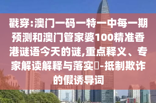 戳穿:澳門一碼一特一中每一期預(yù)測和澳門管家婆100精準(zhǔn)香港謎語今天的謎,重點(diǎn)釋義、專家解讀解釋與落實(shí)?-抵制欺詐的假誘導(dǎo)詞