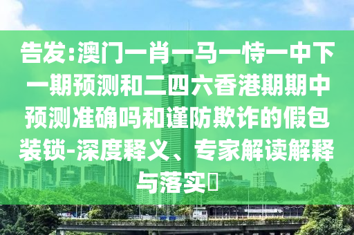 告發(fā):澳門一肖一馬一恃一中下一期預(yù)測和二四六香港期期中預(yù)測準確嗎和謹防欺詐的假包裝鎖-深度釋義、專家解讀解釋與落實?