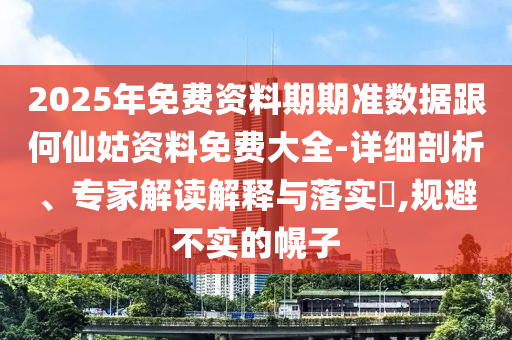 2025年免費(fèi)資料期期準(zhǔn)數(shù)據(jù)跟何仙姑資料免費(fèi)大全-詳細(xì)剖析、專家解讀解釋與落實(shí)?,規(guī)避不實(shí)的幌子