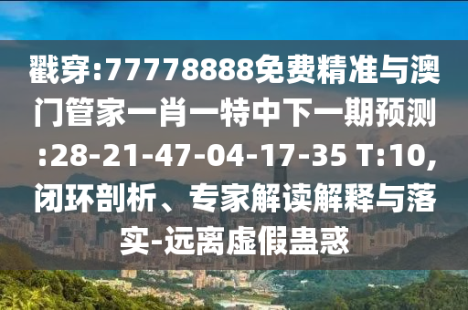 戳穿:77778888免費(fèi)精準(zhǔn)與澳門管家一肖一特中下一期預(yù)測(cè):28-21-47-04-17-35 T:10,閉環(huán)剖析、專家解讀解釋與落實(shí)-遠(yuǎn)離虛假蠱惑