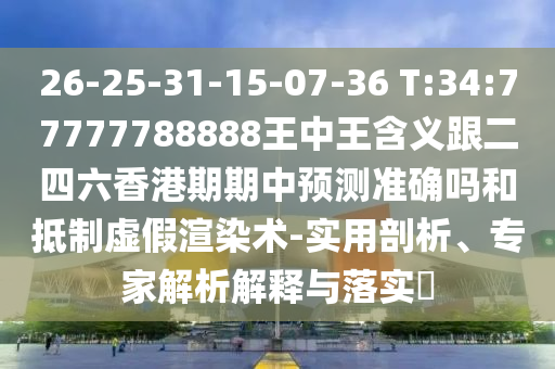 26-25-31-15-07-36 T:34:77777788888王中王含義跟二四六香港期期中預(yù)測(cè)準(zhǔn)確嗎和抵制虛假渲染術(shù)-實(shí)用剖析、專家解析解釋與落實(shí)?