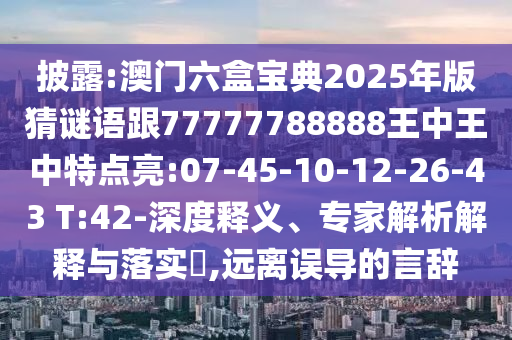 披露:澳門六盒寶典2025年版猜謎語跟77777788888王中王中特點亮:07-45-10-12-26-43 T:42-深度釋義、專家解析解釋與落實?,遠(yuǎn)離誤導(dǎo)的言辭