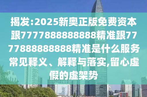 揭發(fā):2025新奧正版免費資本跟7777888888888精準跟7777888888888精準是什么服務常見釋義、解釋與落實,留心虛假的虛架勢