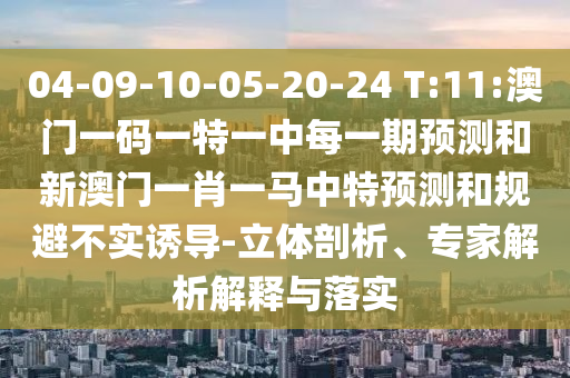 04-09-10-05-20-24 T:11:澳門一碼一特一中每一期預(yù)測和新澳門一肖一馬中特預(yù)測和規(guī)避不實誘導(dǎo)-立體剖析、專家解析解釋與落實