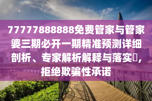 77777888888免費(fèi)管家與管家婆三期必開一期精準(zhǔn)預(yù)測詳細(xì)剖析、專家解析解釋與落實(shí)?,拒絕欺騙性承諾