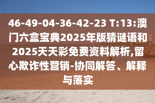 46-49-04-36-42-23 T:13:澳門六盒寶典2025年版猜謎語和2025天天彩免費資料解析,留心欺詐性營銷-協(xié)同解答、解釋與落實