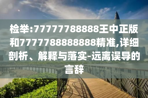 檢舉:77777788888王中正版和7777788888888精準(zhǔn),詳細(xì)剖析、解釋與落實(shí)-遠(yuǎn)離誤導(dǎo)的言辭