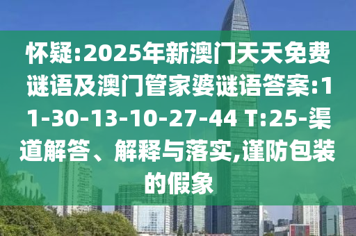 懷疑:2025年新澳門天天免費謎語及澳門管家婆謎語答案:11-30-13-10-27-44 T:25-渠道解答、解釋與落實,謹防包裝的假象