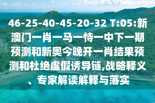 46-25-40-45-20-32 T:05:新澳門一肖一馬一恃一中下一期預(yù)測和新奧今晚開一肖結(jié)果預(yù)測和杜絕虛假誘導(dǎo)鏈,戰(zhàn)略釋義、專家解讀解釋與落實(shí)
