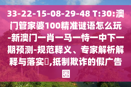 33-22-15-08-29-48 T:30:澳門管家婆100精準(zhǔn)謎語怎么玩-新澳門一肖一馬一恃一中下一期預(yù)測-規(guī)范釋義、專家解析解釋與落實(shí)?,抵制欺詐的假廣告圈